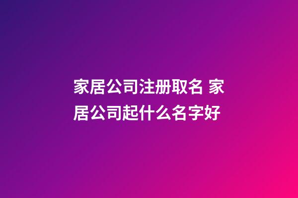 家居公司注册取名 家居公司起什么名字好-第1张-公司起名-玄机派